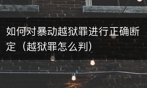 如何对暴动越狱罪进行正确断定（越狱罪怎么判）