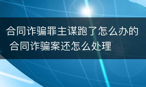 合同诈骗罪主谋跑了怎么办的 合同诈骗案还怎么处理