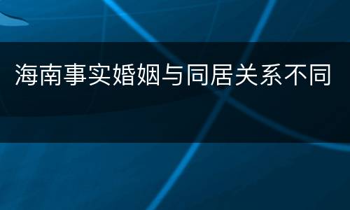 海南事实婚姻与同居关系不同