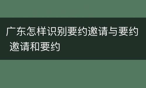 广东怎样识别要约邀请与要约 邀请和要约