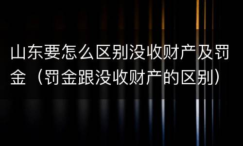 山东要怎么区别没收财产及罚金（罚金跟没收财产的区别）