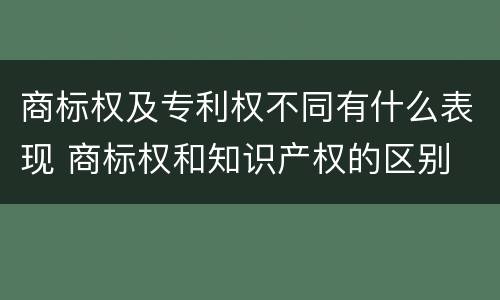 商标权及专利权不同有什么表现 商标权和知识产权的区别
