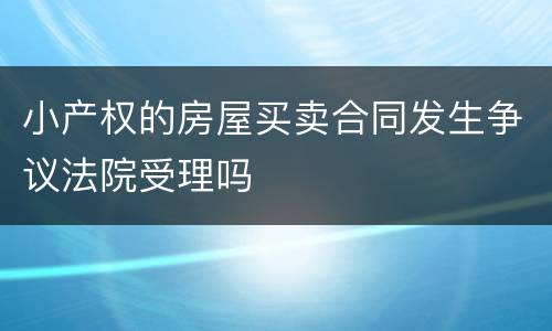 小产权的房屋买卖合同发生争议法院受理吗