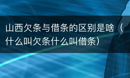 山西欠条与借条的区别是啥（什么叫欠条什么叫借条）