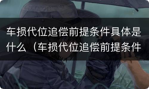 车损代位追偿前提条件具体是什么（车损代位追偿前提条件具体是什么）