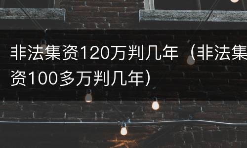 非法集资120万判几年（非法集资100多万判几年）