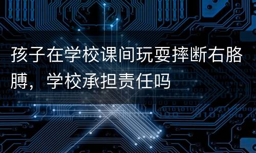 孩子在学校课间玩耍摔断右胳膊，学校承担责任吗