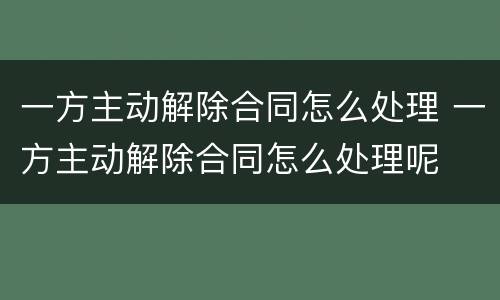 一方主动解除合同怎么处理 一方主动解除合同怎么处理呢