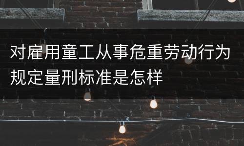 对雇用童工从事危重劳动行为规定量刑标准是怎样