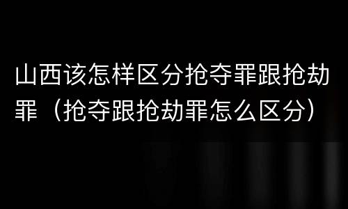 山西该怎样区分抢夺罪跟抢劫罪(抢夺跟抢劫罪怎么区分)