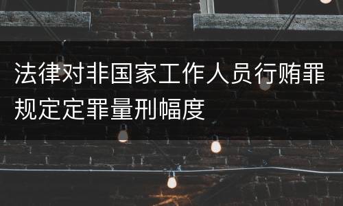 法律对非国家工作人员行贿罪规定定罪量刑幅度