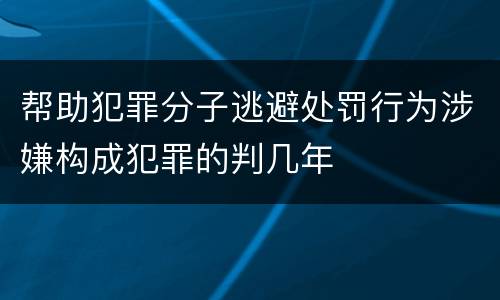 帮助犯罪分子逃避处罚行为涉嫌构成犯罪的判几年