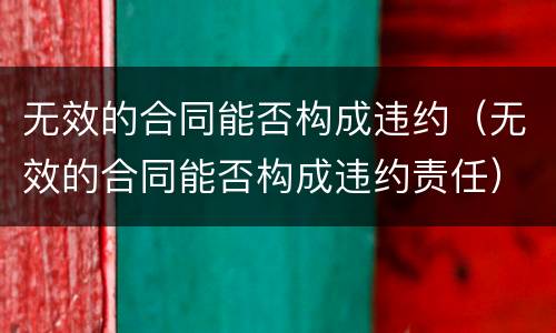 无效的合同能否构成违约（无效的合同能否构成违约责任）