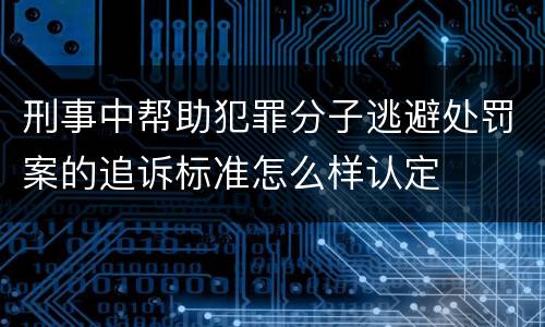 刑事中帮助犯罪分子逃避处罚案的追诉标准怎么样认定