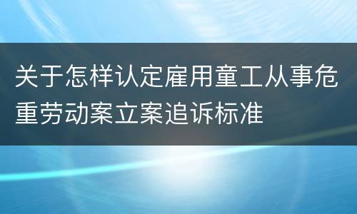 关于怎样认定雇用童工从事危重劳动案立案追诉标准