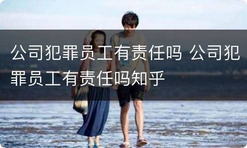 公司犯罪员工有责任吗 公司犯罪员工有责任吗知乎