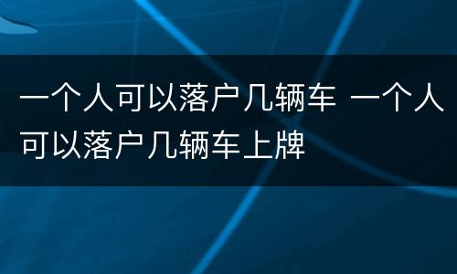 一个人可以落户几辆车 一个人可以落户几辆车上牌
