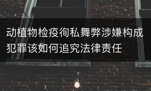 动植物检疫徇私舞弊涉嫌构成犯罪该如何追究法律责任