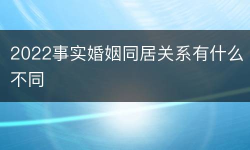 2022事实婚姻同居关系有什么不同