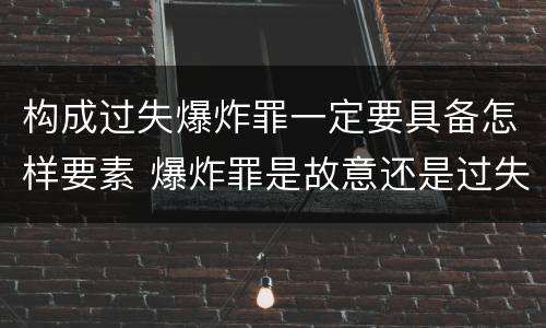 构成过失爆炸罪一定要具备怎样要素 爆炸罪是故意还是过失