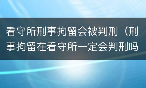 看守所刑事拘留会被判刑（刑事拘留在看守所一定会判刑吗?）