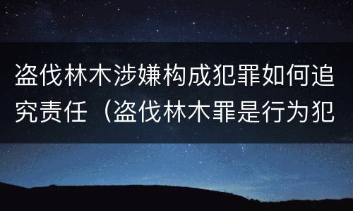 盗伐林木涉嫌构成犯罪如何追究责任（盗伐林木罪是行为犯吗）