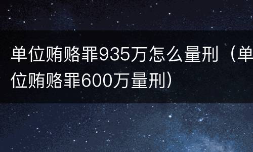 单位贿赂罪935万怎么量刑（单位贿赂罪600万量刑）