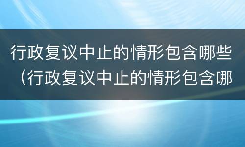 行政复议中止的情形包含哪些（行政复议中止的情形包含哪些方面）