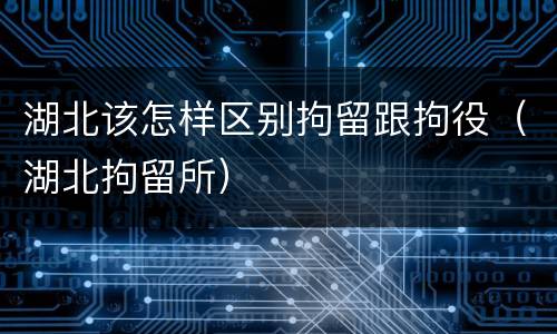 湖北该怎样区别拘留跟拘役（湖北拘留所）
