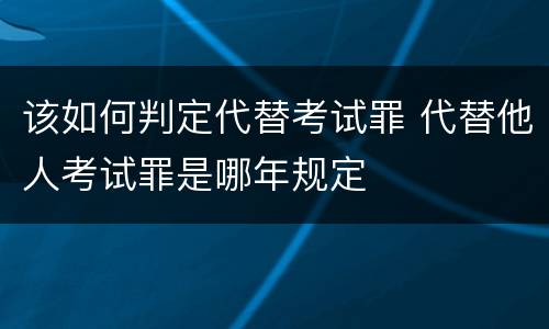 该如何判定代替考试罪 代替他人考试罪是哪年规定