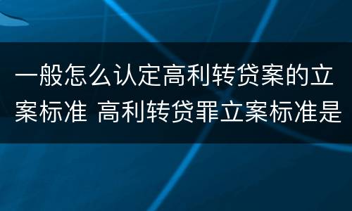 一般怎么认定高利转贷案的立案标准 高利转贷罪立案标准是5万,这个怎么鉴定