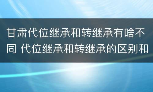 甘肃代位继承和转继承有啥不同 代位继承和转继承的区别和联系
