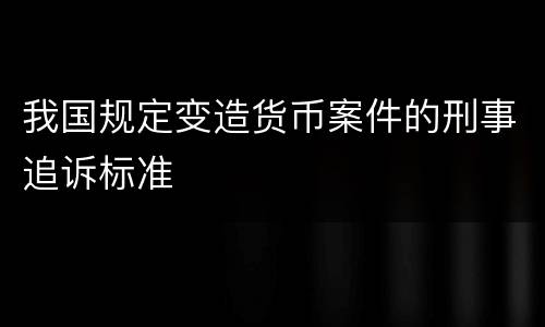 我国规定变造货币案件的刑事追诉标准