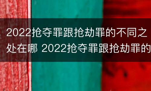 2022抢夺罪跟抢劫罪的不同之处在哪 2022抢夺罪跟抢劫罪的不同之处在哪儿