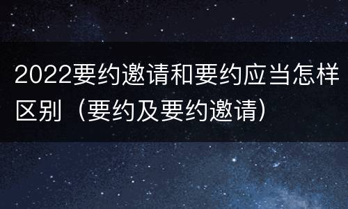 2022要约邀请和要约应当怎样区别（要约及要约邀请）
