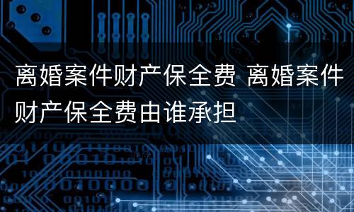离婚案件财产保全费 离婚案件财产保全费由谁承担