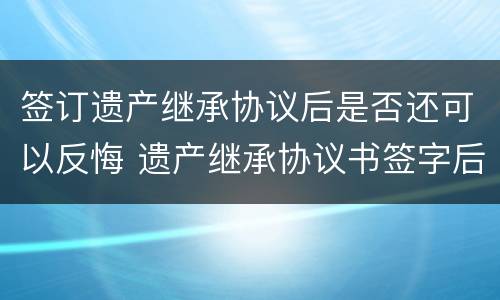 签订遗产继承协议后是否还可以反悔 遗产继承协议书签字后可以反悔吗?
