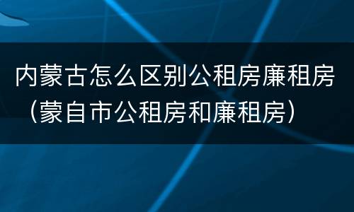 内蒙古怎么区别公租房廉租房（蒙自市公租房和廉租房）
