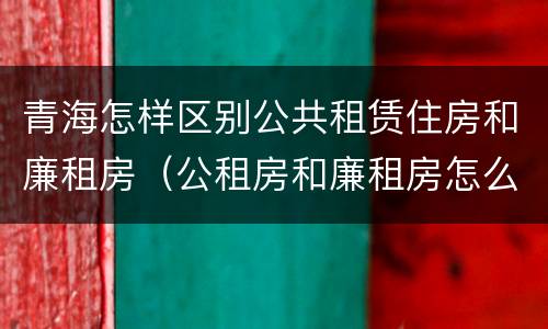 青海怎样区别公共租赁住房和廉租房（公租房和廉租房怎么收费）