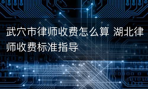 武穴市律师收费怎么算 湖北律师收费标准指导