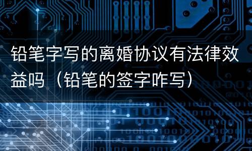 铅笔字写的离婚协议有法律效益吗（铅笔的签字咋写）