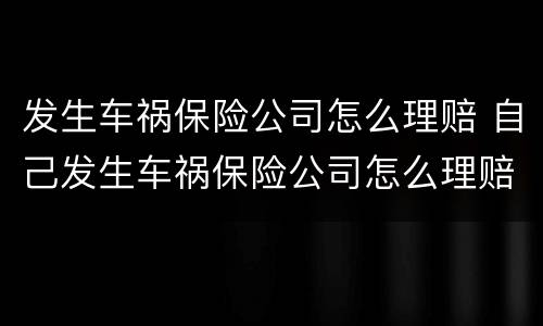 发生车祸保险公司怎么理赔 自己发生车祸保险公司怎么理赔