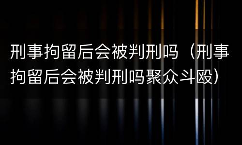 刑事拘留后会被判刑吗（刑事拘留后会被判刑吗聚众斗殴）