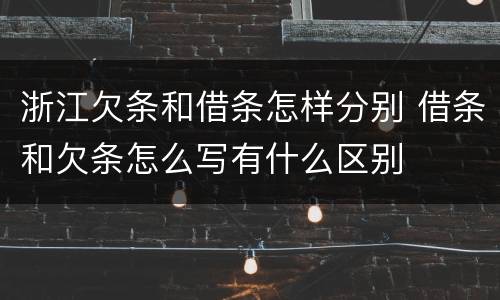 浙江欠条和借条怎样分别 借条和欠条怎么写有什么区别