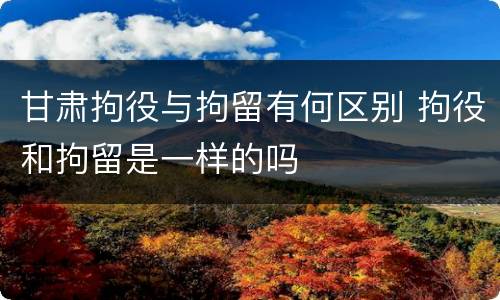 甘肃拘役与拘留有何区别 拘役和拘留是一样的吗