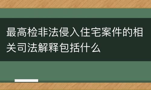 最高检非法侵入住宅案件的相关司法解释包括什么