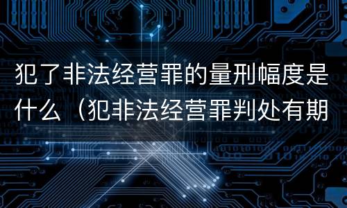 犯了非法经营罪的量刑幅度是什么（犯非法经营罪判处有期徒刑）
