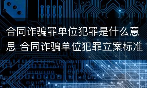合同诈骗罪单位犯罪是什么意思 合同诈骗单位犯罪立案标准