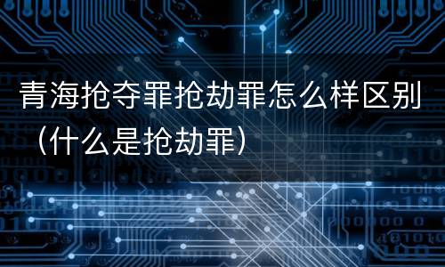 青海抢夺罪抢劫罪怎么样区别（什么是抢劫罪）