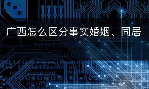 广西怎么区分事实婚姻、同居